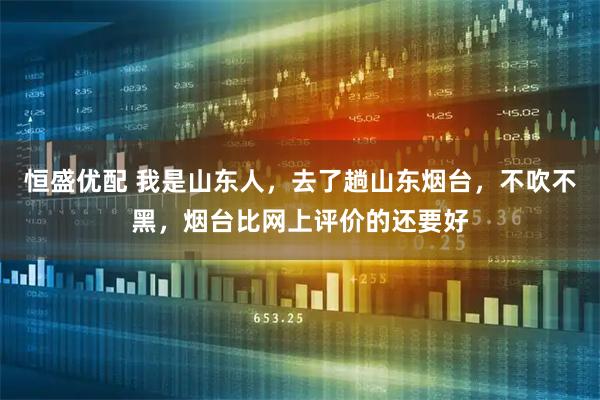 恒盛优配 我是山东人，去了趟山东烟台，不吹不黑，烟台比网上评价的还要好