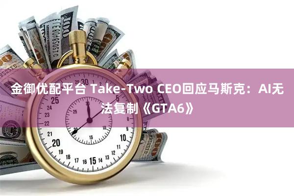 金御优配平台 Take-Two CEO回应马斯克：AI无法复制《GTA6》