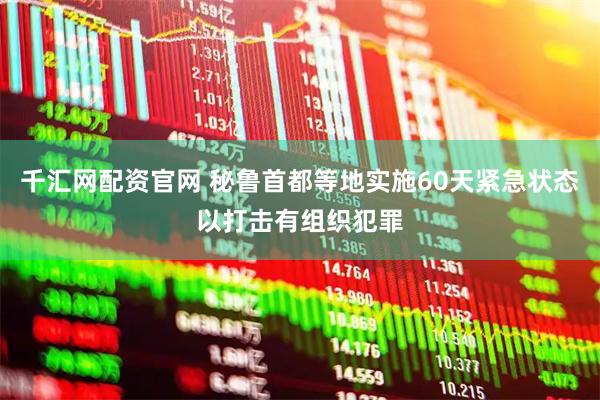 千汇网配资官网 秘鲁首都等地实施60天紧急状态以打击有组织犯罪