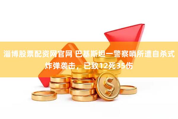 淄博股票配资网官网 巴基斯坦一警察哨所遭自杀式炸弹袭击，已致12死35伤